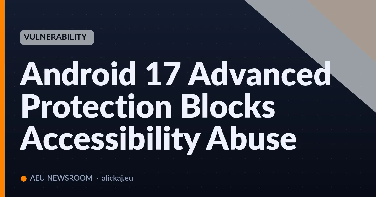 Android 17 Advanced Protection Blocks Accessibility Abuse